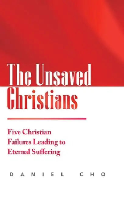The Unsaved Christians: Five Christian Failures Leading to Eternal Suffering by Daniel Cho