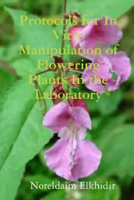 Protocols for In Vitro Manipulation of Flowering Plants In the Laboratory by Noreldaim Elkhidir