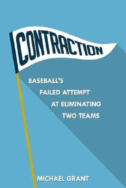 Contraction: Baseball's Failed Attempt at Eliminating Two Teams by Michael Grant