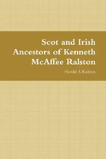 Scot and Irish Ancestors of Kenneth McAffee Ralston by Harold a. Ralston