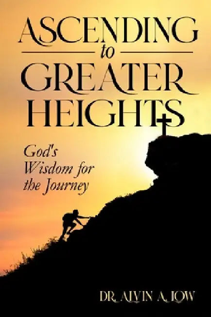Ascending to Greater Heights: God's Wisdom for the Journey by Alvin Low