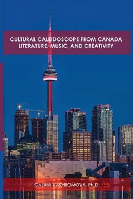 Cultural Caleidoscope from Canada: Literature, Music, and Creativity by Ph. D. Galina Vakhromova