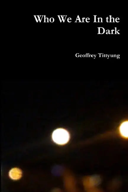 Who We Are In the Dark by Geoffrey Tittyung