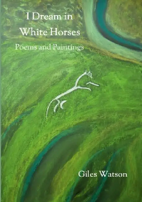 I Dream in White Horses: Poems and Paintings by Giles Watson