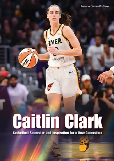 Caitlin Clark: Basketball Superstar and Inspiration for a New Generation by Leanne Currie-McGhee