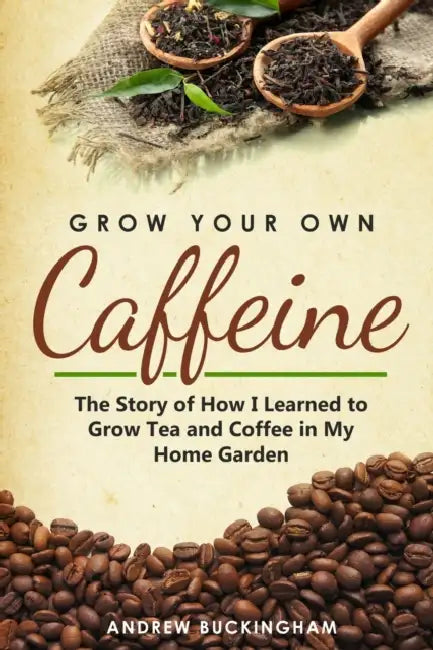 Grow Your Own Caffeine: The Story of How I Learned to Grow Tea and Coffee in My Home Garden by Andrew Buckingham