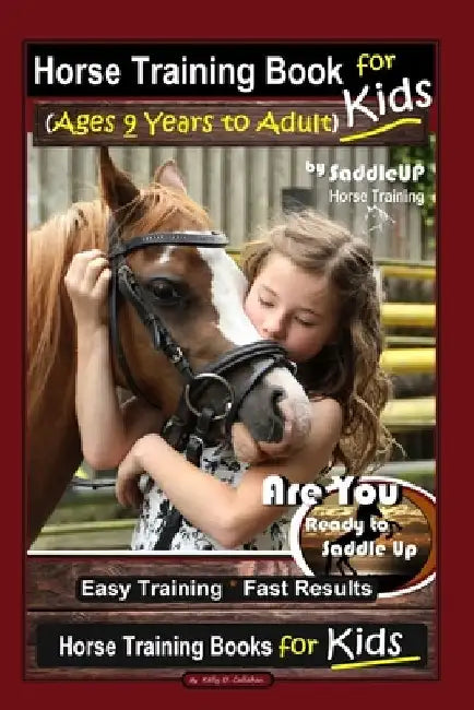 Horse Training Book for Kids (Ages 9 Years to Adults) By SaddleUP Horse Training, Are You Ready to Saddle Up? Easy Training * Fast Results, Horse Trai by Kelly O. Callahan