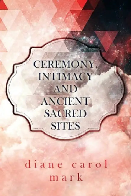 Ceremony, Intimacy and Ancient Sacred Sites by Diane Carol Mark