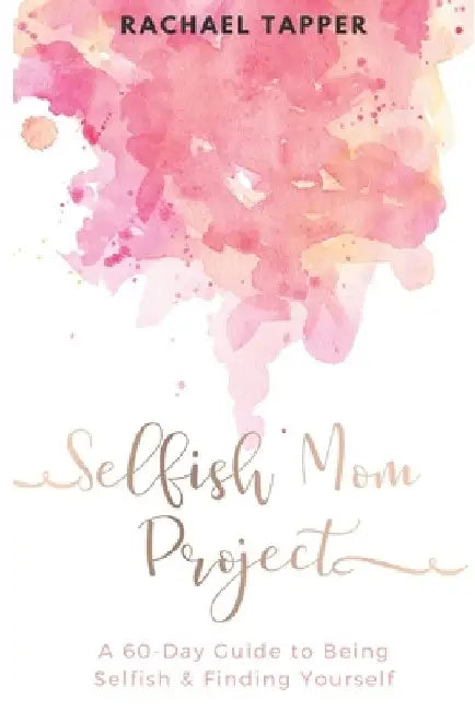 Selfish Mom Project: A 60-Day Guide to Being Selfish & Finding Yourself by Rachael Tapper