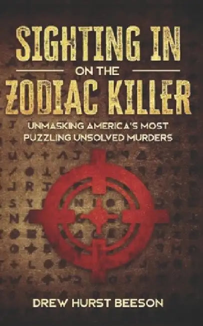 Sighting In on The Zodiac Killer: Unmasking America's Most Puzzling Unsolved Murders by Drew Beeson