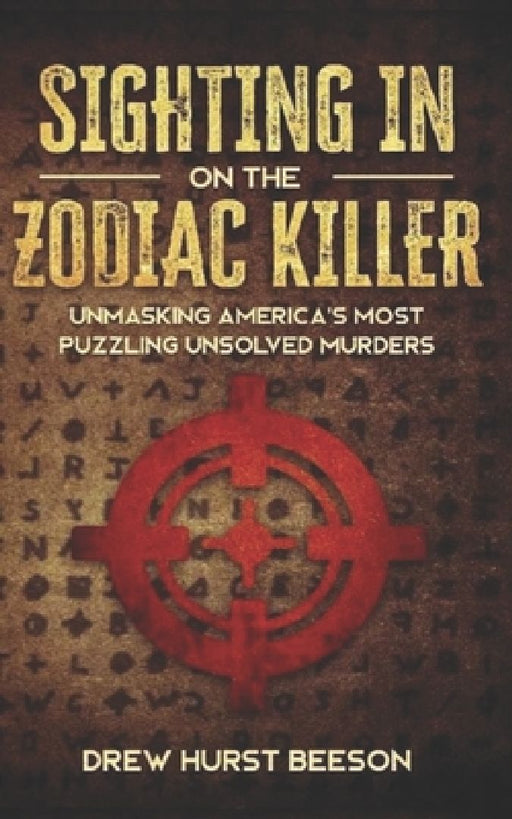 Sighting In on The Zodiac Killer: Unmasking America's Most Puzzling Unsolved Murders by Drew Beeson