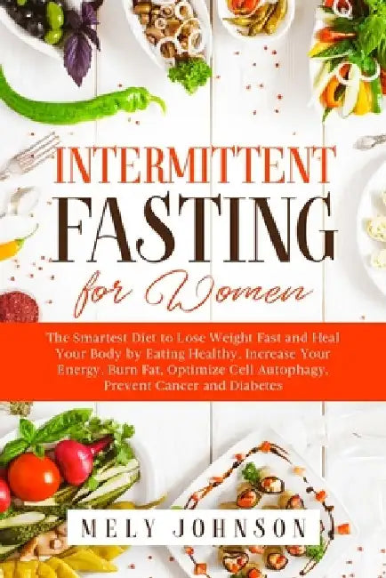 Intermittent Fasting for Women: The Smartest Diet to Lose Weight Fast and Heal Your Body by Eating Healthy. Increase Your Energy, Burn Fat, Optimize C by Mely Johnson