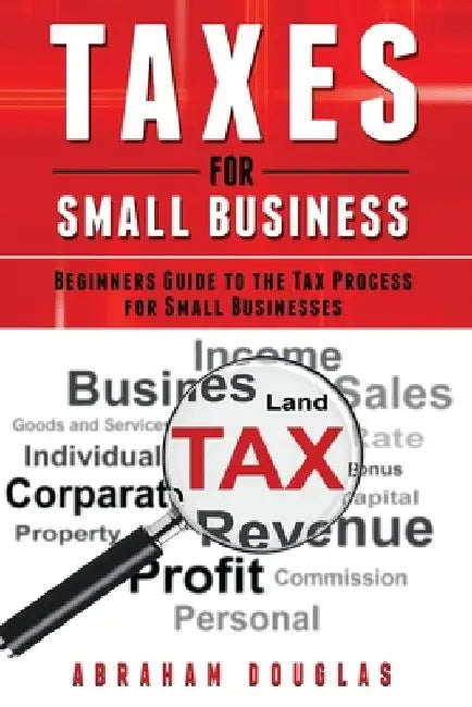 Taxes for Small Business: Beginners Guide to the Tax Process for Small Businesses by Abraham Douglas