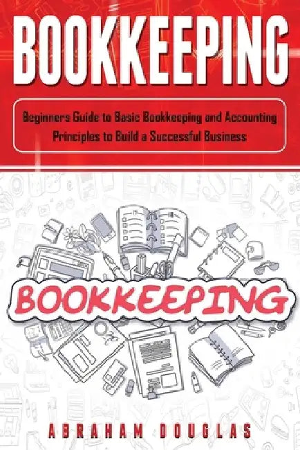 Bookkeeping: Beginners Guide to Basic Bookkeeping and Accounting Principles to Build a Successful Business by Abraham Douglas