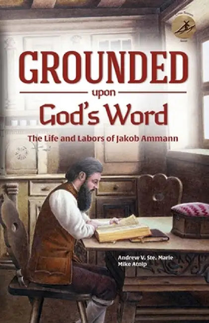 Grounded Upon God's Word: The Life and Labors of Jakob Ammann by Andrew V. Ste Marie