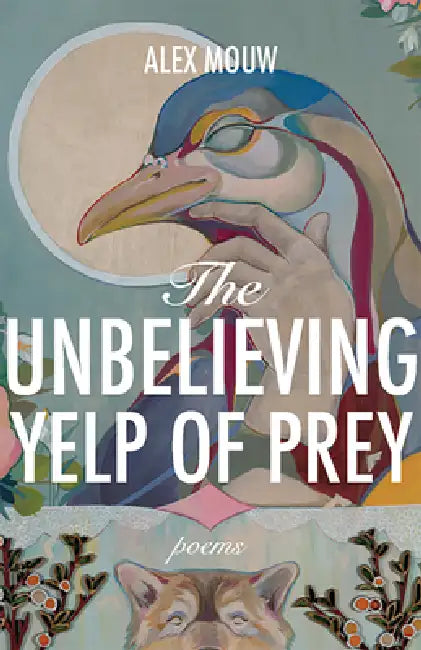 The Unbelieving Yelp of Prey: Poems Volume 45 by Alex Mouw