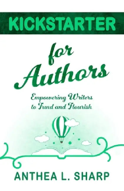Kickstarter for Authors: Empowering Writers to Fund and Flourish by Anthea L. Sharp