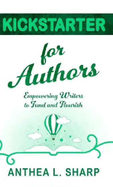 Kickstarter for Authors: Empowering Writers to Fund and Flourish by Anthea L. Sharp