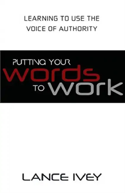 Putting Your Words to Work: Learn to Use the Voice of Authority by Lance Ivey