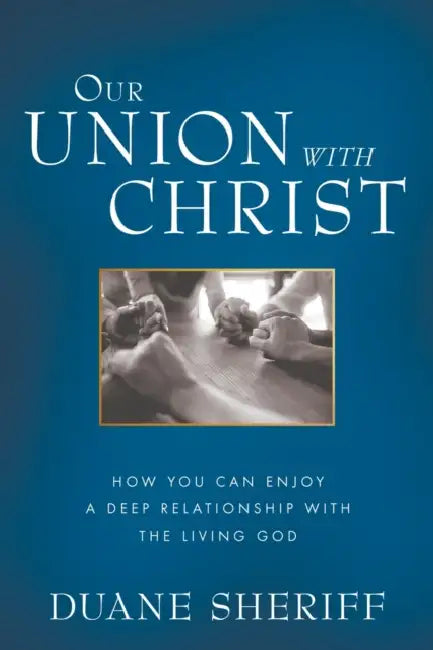 Our Union with Christ: How You Can Enjoy a Deep Relationship with the Living God by Duane Sheriff