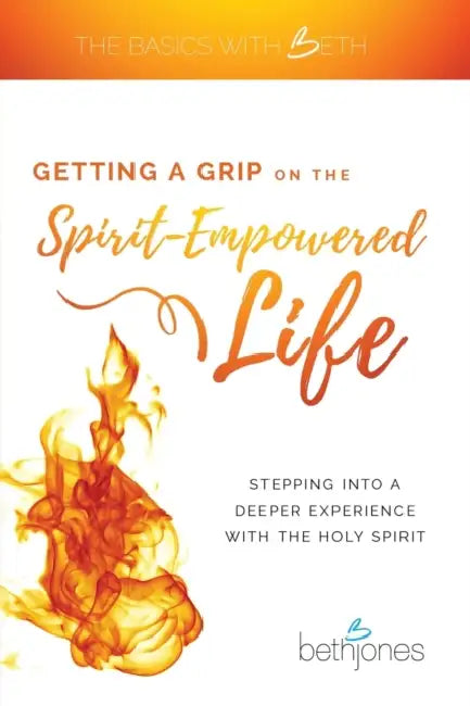 Getting a Grip on the Spirit-Empowered Life: Stepping Into a Deeper Experience with the Holy Spirit by Beth Jones