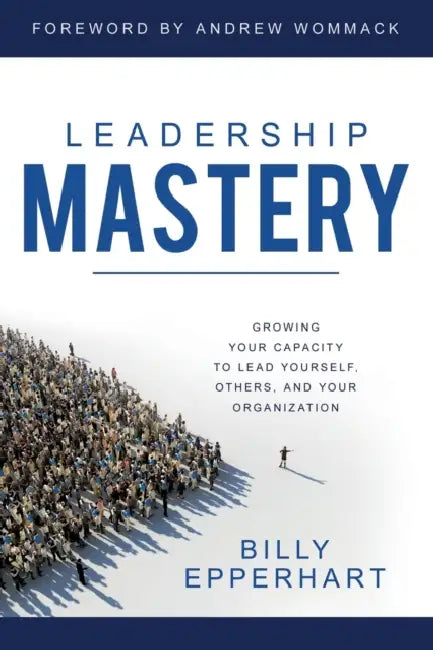 Leadership Mastery: Growing Your Capacity to Lead Yourself, Others, and Your Organization by Billy Epperhart, Andrew Wommack