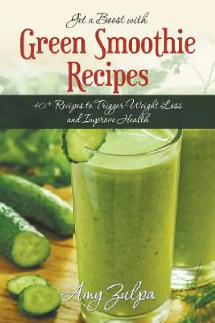 Get a Boost with Green Smoothie Recipes: 40+ Recipes to Trigger Weight Loss and Improve Health by Amy Zulpa