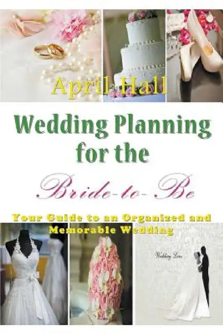 Wedding Planning for the Bride-to-Be: Your Guide to an Organized and Memorable Wedding by April Hall