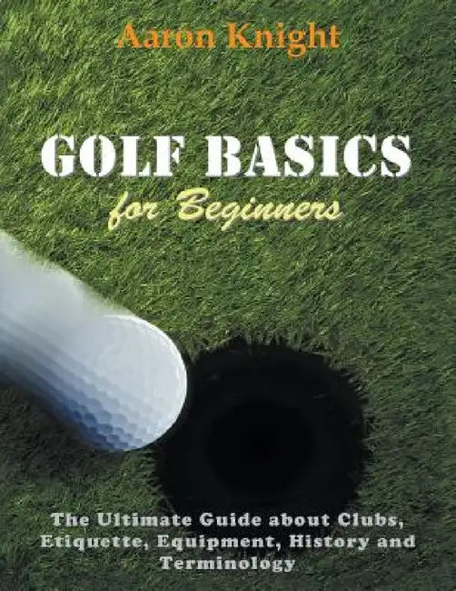 Golf Basics for Beginners (Large Print): The Ultimate Guide about Clubs Etiquette, Equipment, History and Terminology by Aaron Knight