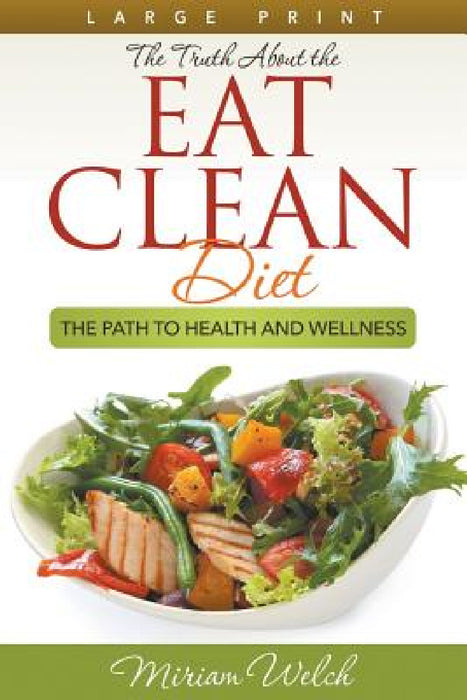 The Truth About the Eat Clean Diet (Large Print): The Path to Health and Wellness by Miriam Welch