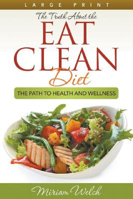 The Truth About the Eat Clean Diet (Large Print): The Path to Health and Wellness by Miriam Welch