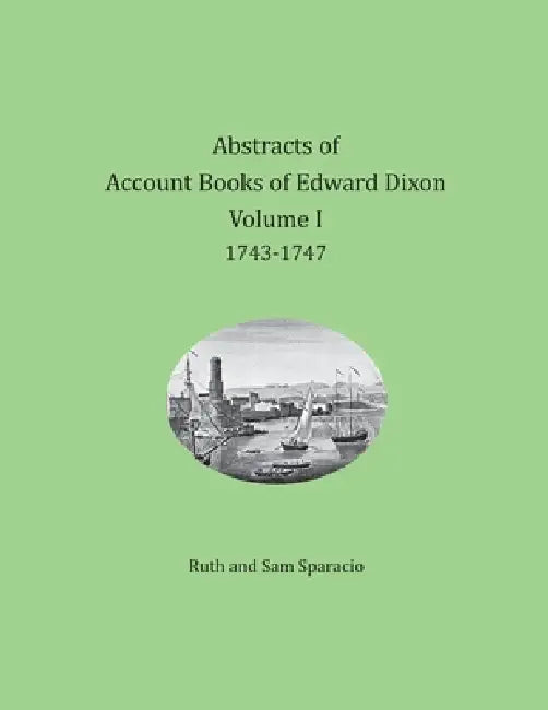Abstracts of Account Books of Edward Dixon, Merchant of Port Royal, Virginia, Volume I: 1743-1747 by Ruth Sparacio, Sam Sparacio
