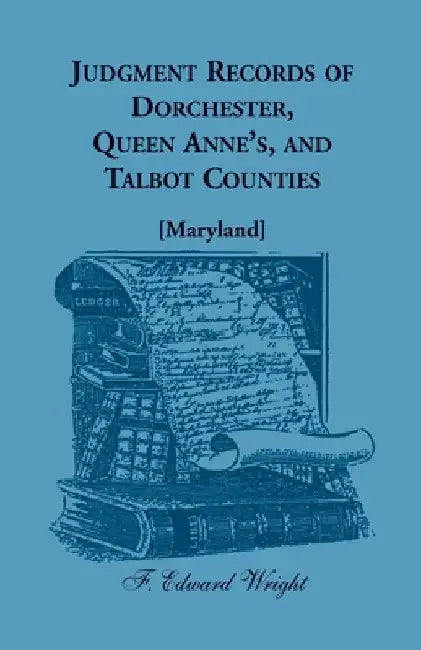 Judgment Records of Dorchester, Queen Anne's, and Talbot Counties [Maryland] by F. Edward Wright