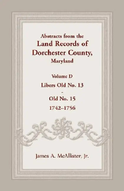 Abstracts from the Land Records of Dorchester County, Maryland, Volume D: 1742-1756 by James A. McAllister