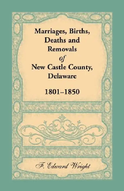 Marriages, Births, Deaths and Removals of New Castle County, Delaware 1801-1850 by F. Edward Wright
