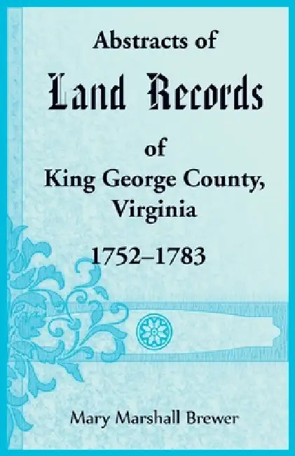 Abstracts of Land Records of King George County, Virginia, 1752-1783 by Mary Marshall Brewer