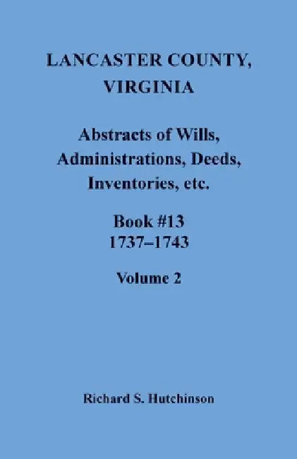 Lancaster County, Virginia Abstracts of Wills, Administrations, Deeds, Inventories, etc., Book 13, 1737-1743, Volume 2 by Richard Hutchinson