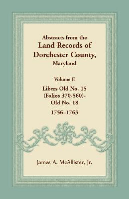 Abstracts from the Land Records of Dorchester County, Maryland, Volume E: 1756-1763 by Jr. McAllister James A.