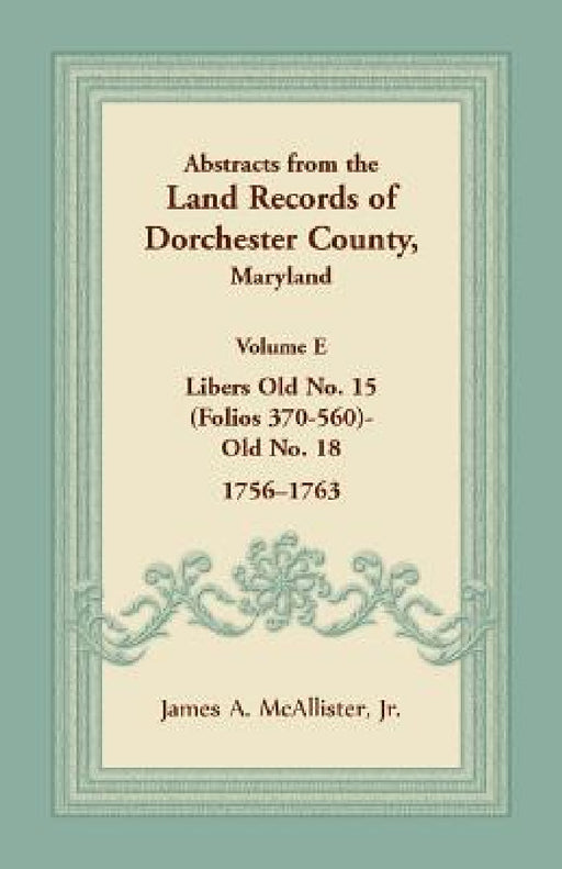 Abstracts from the Land Records of Dorchester County, Maryland, Volume E: 1756-1763 by Jr. McAllister James A.