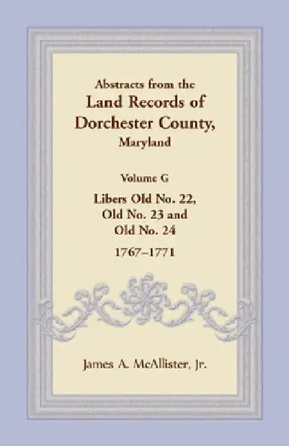 Abstracts from the Land Records of Dorchester County, Maryland, Volume G: Libers Old No. 22, Old No. 23 and Old No. 24, 1767-1771 by James A. McAllister