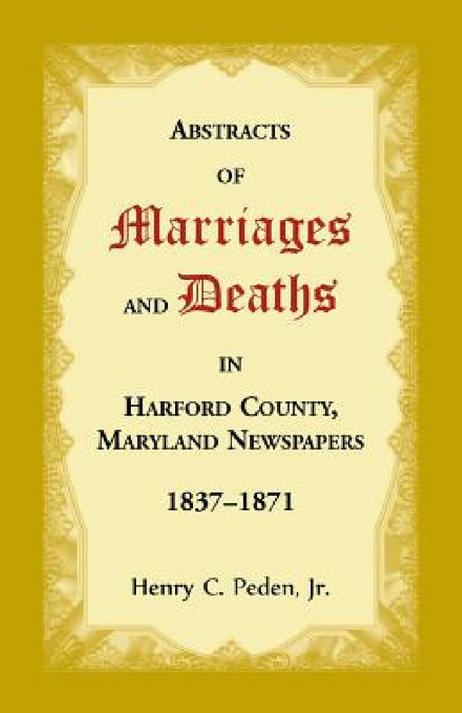 Abstracts of Marriages and Deaths in Harford County, Maryland Newspapers, 1837-1871 by Henry C. Peden