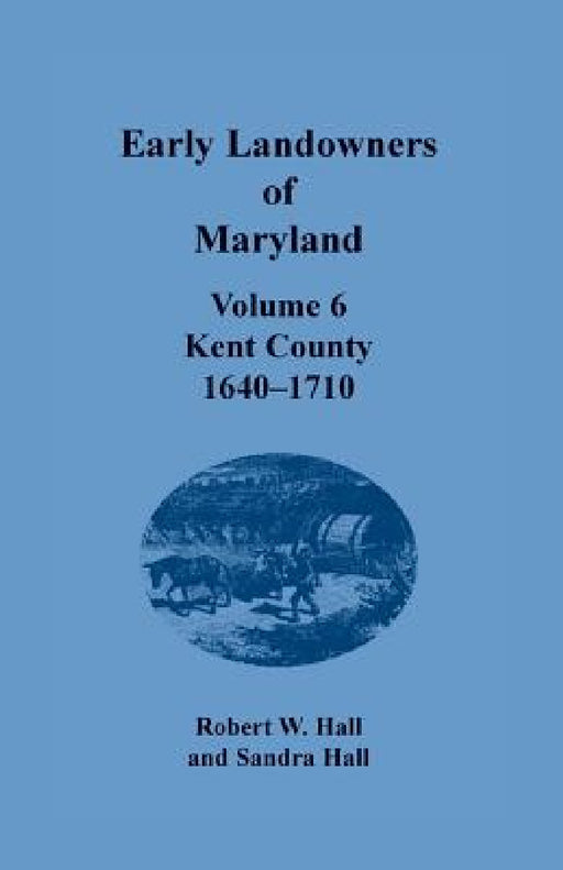 Early Landowners of Maryland, Volume 6: Kent County, 1640-1710 by Robert W. Hall, Sandra Hall