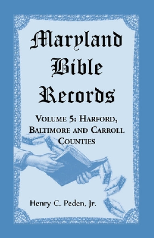 Maryland Bible Records, Volume 5: Harford, Baltimore and Carroll Counties by Henry C. Peden
