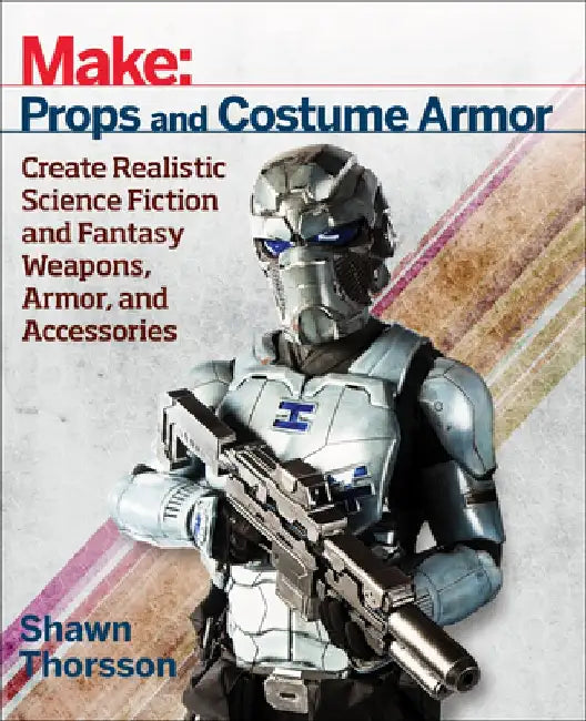 Make: Props and Costume Armor: Create Realistic Science Fiction & Fantasy Weapons, Armor, and Accessories by Shawn Thorsson