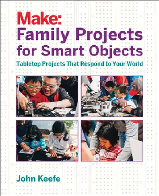 Family Projects for Smart Objects: Tabletop Projects That Respond to Your World by John Keefe