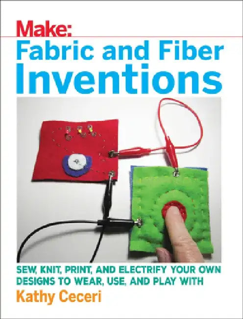 Fabric and Fiber Inventions: Sew, Knit, Print, and Electrify Your Own Designs to Wear, Use, and Play with by Kathy Ceceri