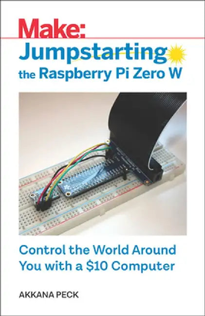 Jumpstarting the Raspberry Pi Zero W: Control the World Around You with a $10 Computer by Akkana Peck