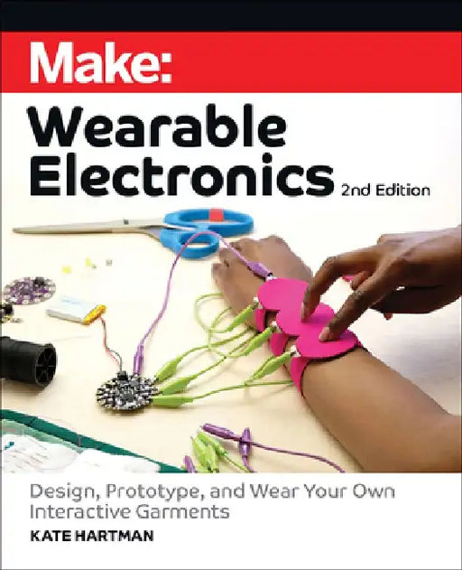 Make: Wearable Electronics: Design, Prototype, and Wear Your Own Interactive Garments by Kate Hartman