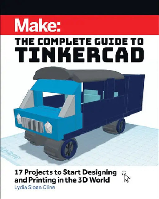 Make: The Complete Guide to Tinkercad: 17 Projects to Start Designing and Printing in the 3D World by Lydia Sloan Cline