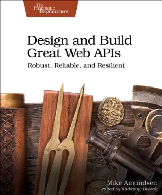 Design and Build Great Web APIs: Robust, Reliable, and Resilient by Mike Amundsen